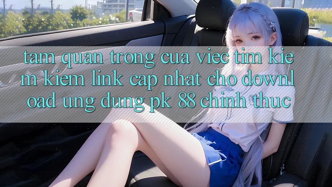 Tầm Quan Trọng Của Việc Tìm kiếm Kiếm “Link Cập Nhật Cho Download Ứng Dụng PK 88” Chính Thức
