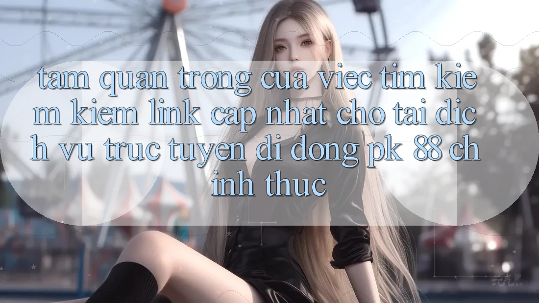 Tầm Quan Trọng Của Việc Tìm kiếm kiếm “Link Cập Nhật Cho Tải Dịch vụ trực tuyến di động PK 88” Chính Thức