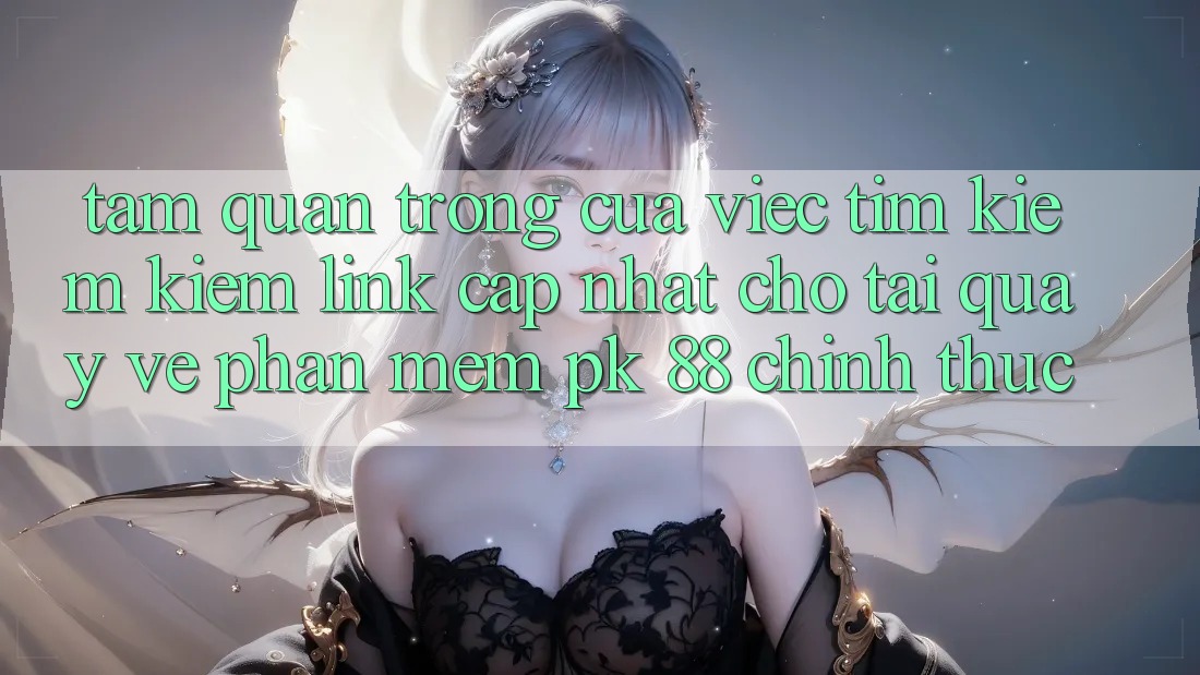 Tầm Quan Trọng Của Việc Tìm kiếm Kiếm “Link Cập Nhật Cho Tải quay về Phần mềm PK 88” Chính Thức