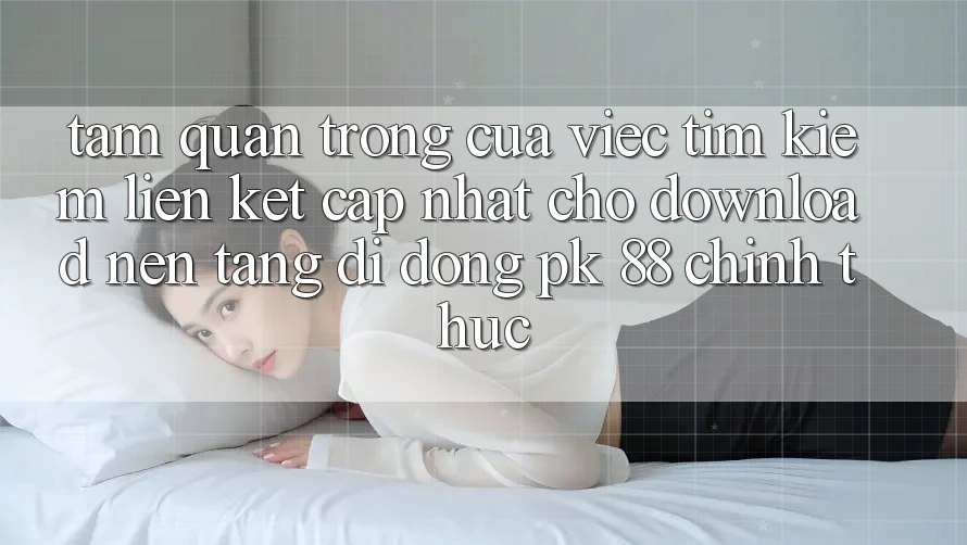 Tầm Quan Trọng Của Việc Tìm Kiếm “Liên kết Cập Nhật Cho Download Nền tảng di động PK 88” Chính Thức