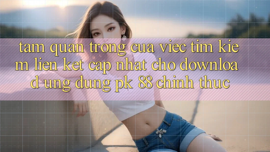 Tầm Quan Trọng Của Việc Tìm Kiếm “Liên kết Cập Nhật Cho Download Ứng Dụng PK 88” Chính Thức