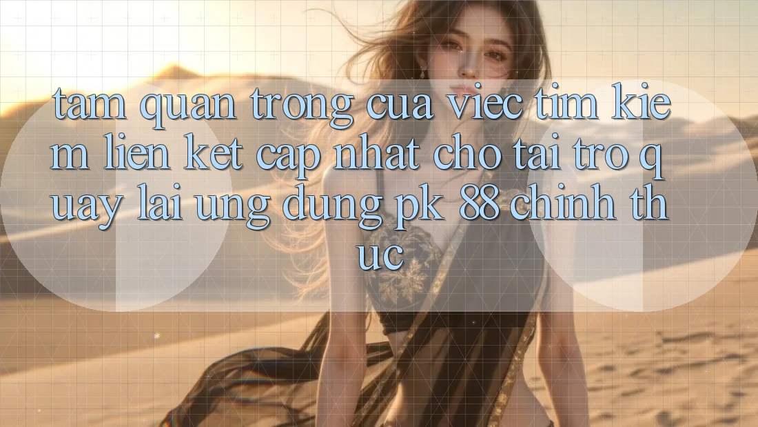 Tầm Quan Trọng Của Việc Tìm Kiếm “Liên kết Cập Nhật Cho Tải trở quay lại Ứng Dụng PK 88” Chính Thức