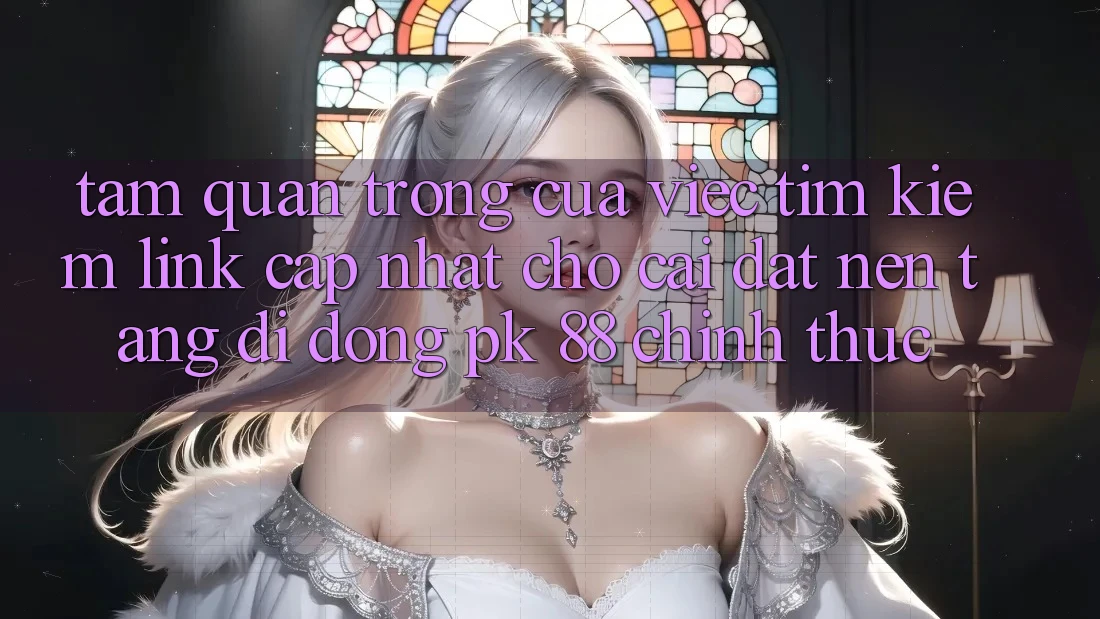 Tầm Quan Trọng Của Việc Tìm Kiếm “Link Cập Nhật Cho Cài đặt Nền tảng di động PK 88” Chính Thức