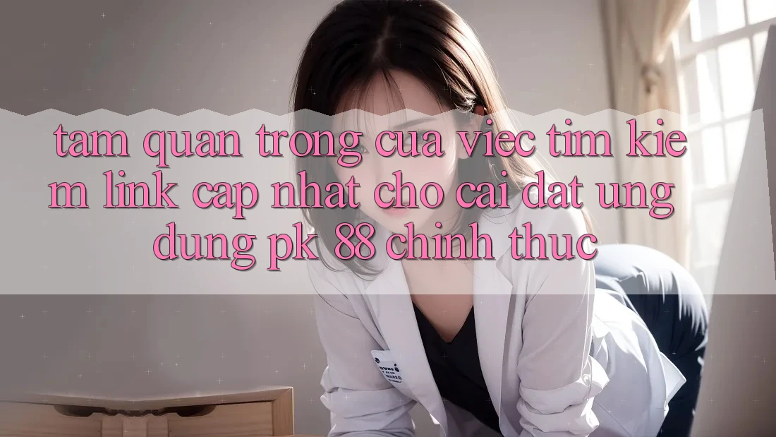 Tầm Quan Trọng Của Việc Tìm Kiếm “Link Cập Nhật Cho Cài đặt Ứng Dụng PK 88” Chính Thức