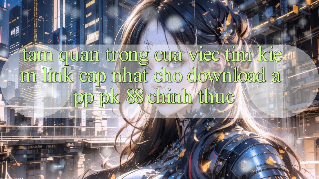 Tầm Quan Trọng Của Việc Tìm Kiếm “Link Cập Nhật Cho Download App PK 88” Chính Thức