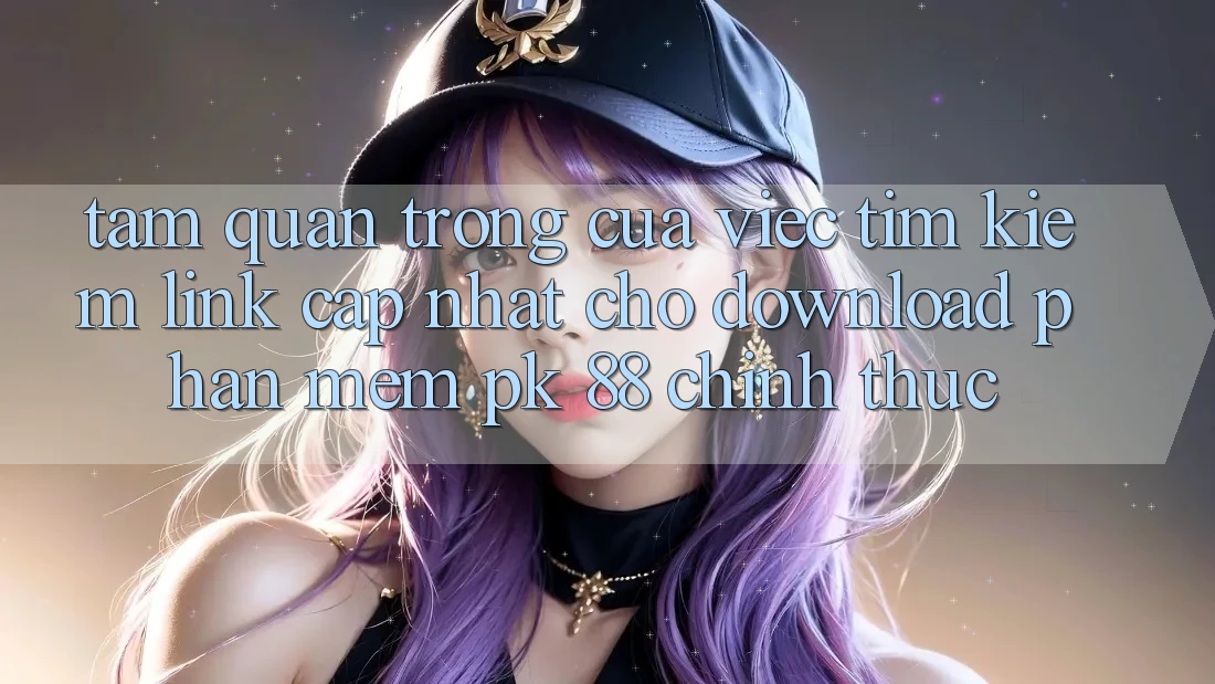 Tầm Quan Trọng Của Việc Tìm Kiếm “Link Cập Nhật Cho Download Phần mềm PK 88” Chính Thức