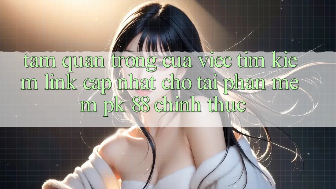Tầm Quan Trọng Của Việc Tìm kiếm “Link Cập Nhật Cho Tải Phần mềm PK 88” Chính Thức
