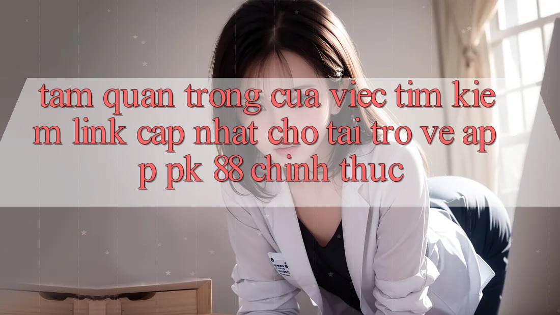 Tầm Quan Trọng Của Việc Tìm Kiếm “Link Cập Nhật Cho Tải trở về App PK 88” Chính Thức