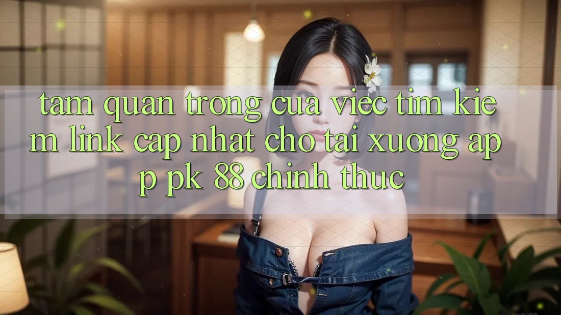 Tầm Quan Trọng Của Việc Tìm Kiếm “Link Cập Nhật Cho Tải xuống App PK 88” Chính Thức