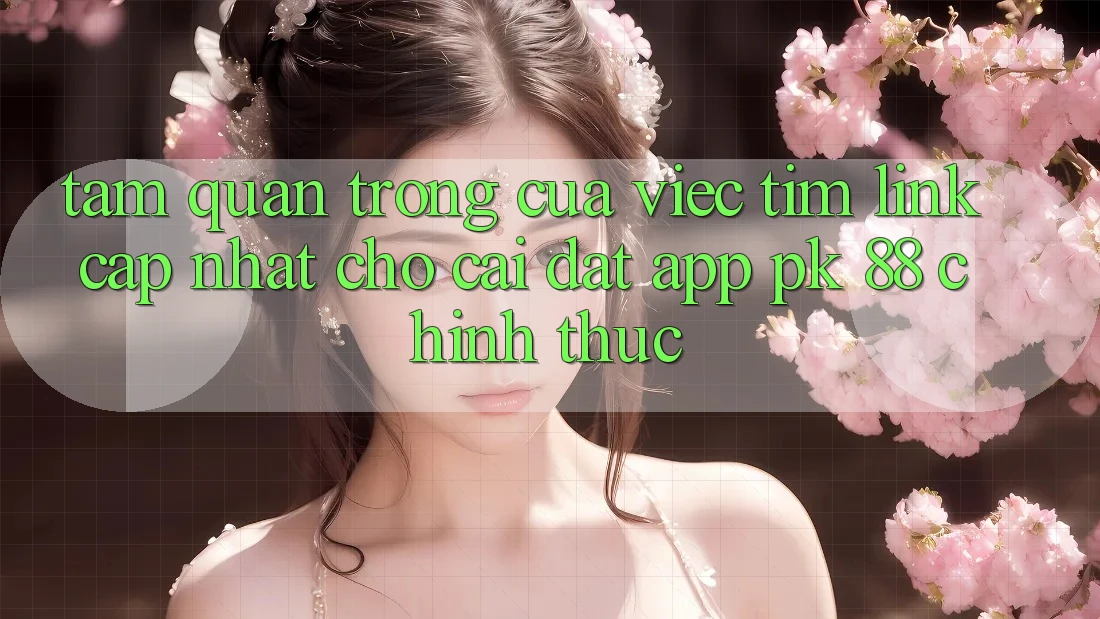 Tầm Quan Trọng Của Việc Tìm “Link Cập Nhật Cho Cài đặt App PK 88” Chính Thức