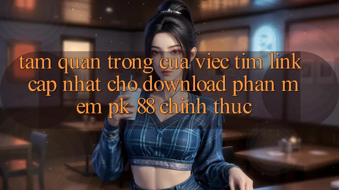 Tầm Quan Trọng Của Việc Tìm “Link Cập Nhật Cho Download Phần mềm PK 88” Chính Thức