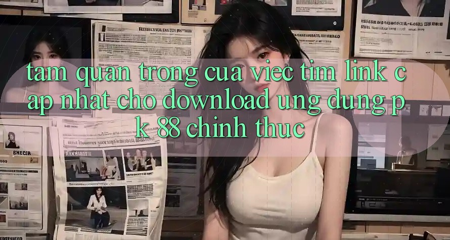 Tầm Quan Trọng Của Việc Tìm “Link Cập Nhật Cho Download Ứng Dụng PK 88” Chính Thức