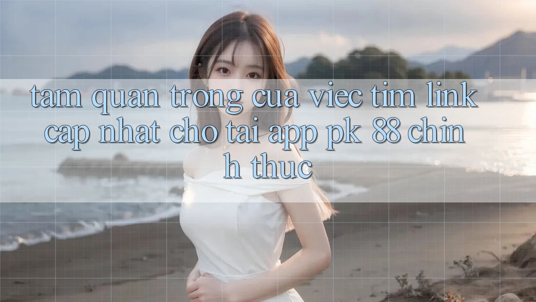 Tầm Quan Trọng Của Việc Tìm “Link Cập Nhật Cho Tải App PK 88” Chính Thức