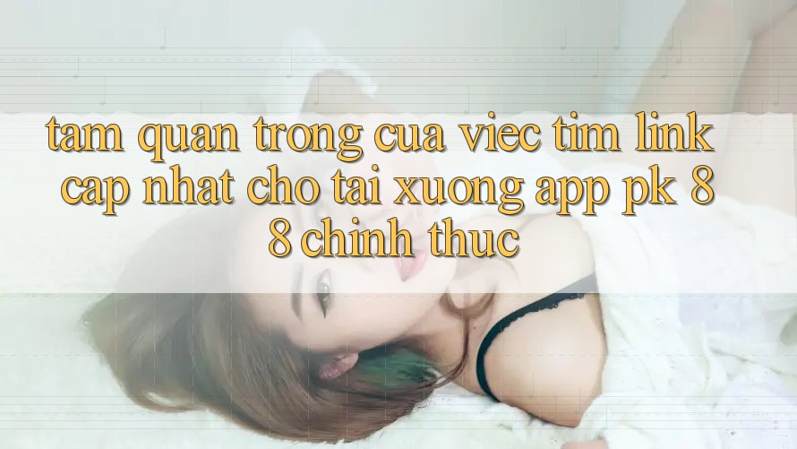 Tầm Quan Trọng Của Việc Tìm “Link Cập Nhật Cho Tải xuống App PK 88” Chính Thức