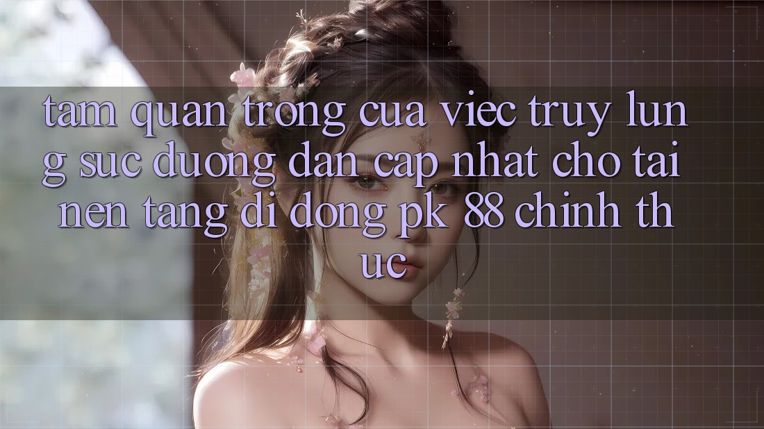 Tầm Quan Trọng Của Việc Truy lùng sục “Đường dẫn Cập Nhật Cho Tải Nền tảng di động PK 88” Chính Thức