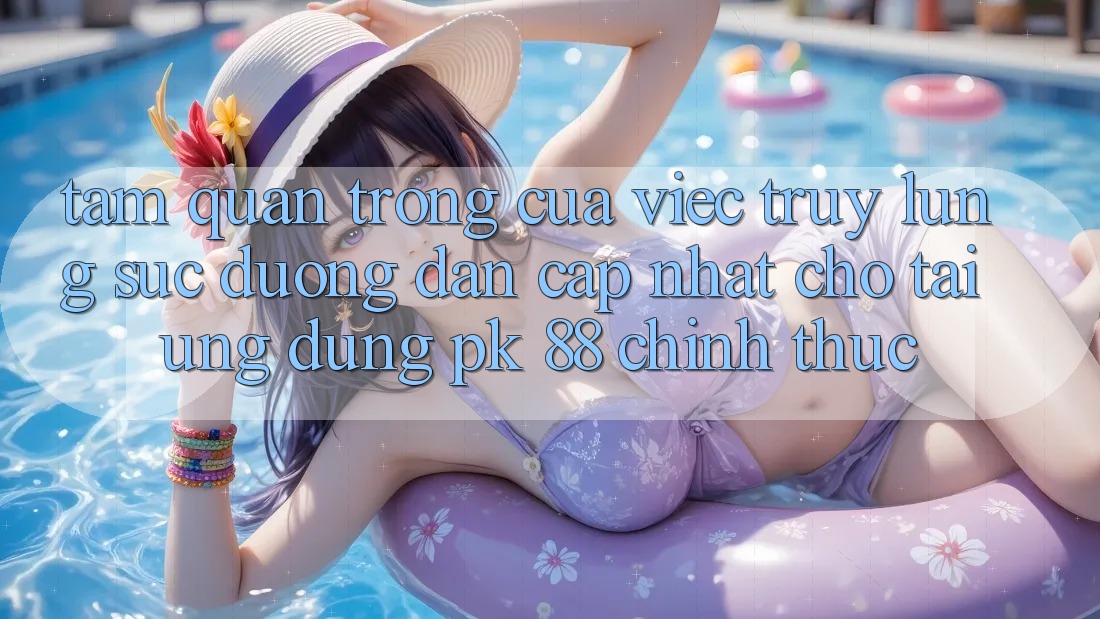 Tầm Quan Trọng Của Việc Truy lùng sục “Đường dẫn Cập Nhật Cho Tải Ứng Dụng PK 88” Chính Thức