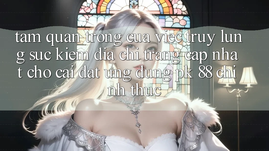 Tầm Quan Trọng Của Việc Truy lùng sục Kiếm “Địa chỉ trang Cập Nhật Cho Cài đặt Ứng Dụng PK 88” Chính Thức