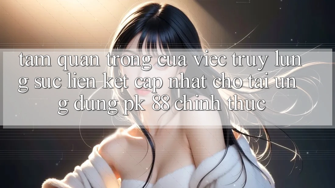 Tầm Quan Trọng Của Việc Truy lùng sục “Liên kết Cập Nhật Cho Tải Ứng Dụng PK 88” Chính Thức