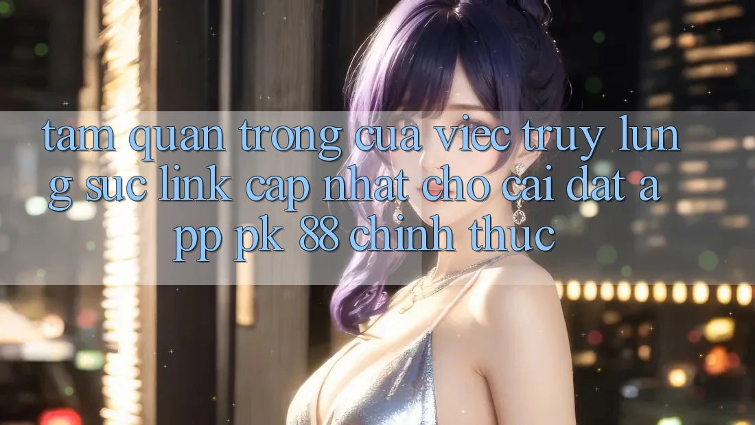 Tầm Quan Trọng Của Việc Truy lùng sục “Link Cập Nhật Cho Cài đặt App PK 88” Chính Thức