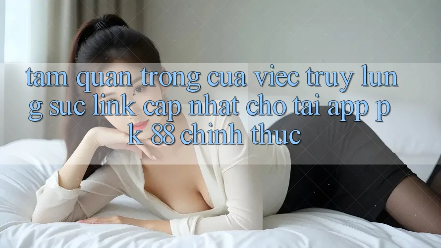 Tầm Quan Trọng Của Việc Truy lùng sục “Link Cập Nhật Cho Tải App PK 88” Chính Thức