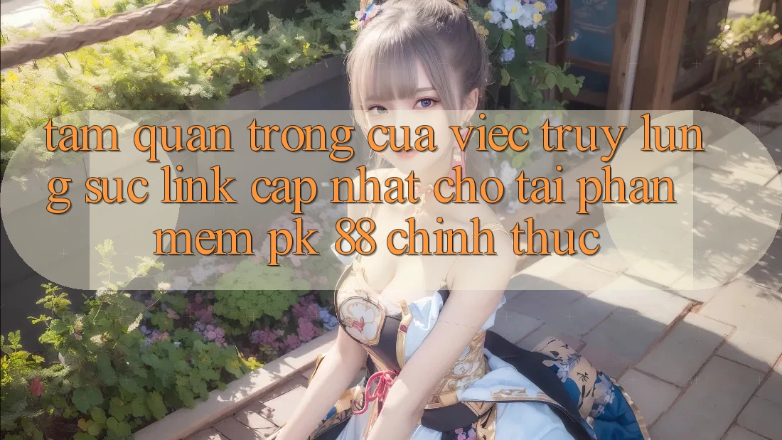Tầm Quan Trọng Của Việc Truy lùng sục “Link Cập Nhật Cho Tải Phần mềm PK 88” Chính Thức
