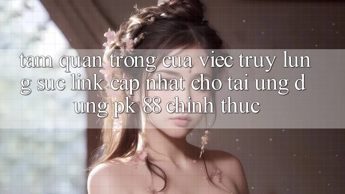 Tầm Quan Trọng Của Việc Truy lùng sục “Link Cập Nhật Cho Tải Ứng Dụng PK 88” Chính Thức