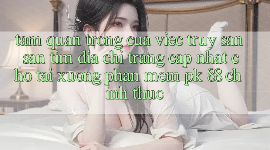 Tầm Quan Trọng Của Việc Truy săn săn tìm “Địa chỉ trang Cập Nhật Cho Tải xuống Phần mềm PK 88” Chính Thức