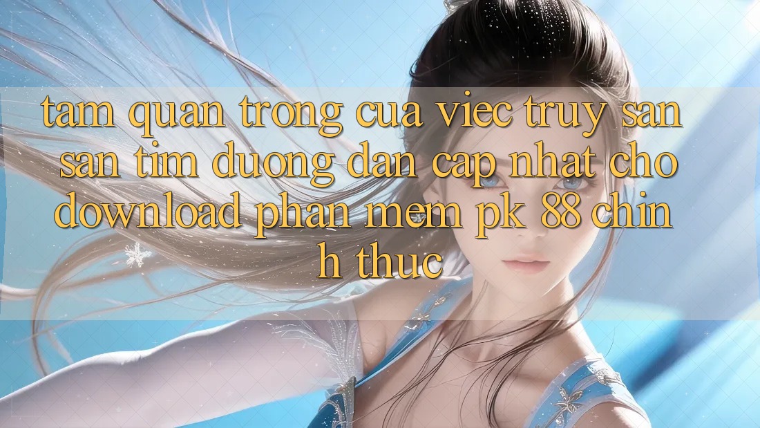 Tầm Quan Trọng Của Việc Truy săn săn tìm “Đường dẫn Cập Nhật Cho Download Phần mềm PK 88” Chính Thức