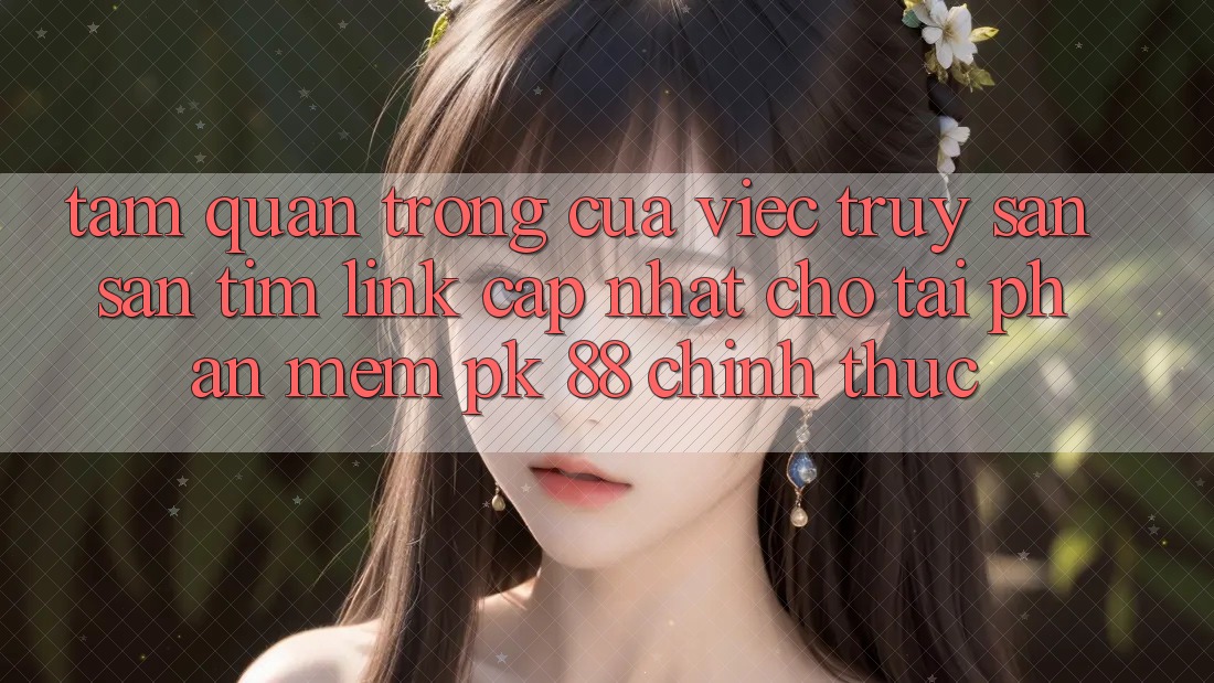 Tầm Quan Trọng Của Việc Truy săn săn tìm “Link Cập Nhật Cho Tải Phần mềm PK 88” Chính Thức