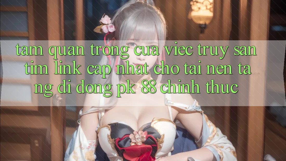 Tầm Quan Trọng Của Việc Truy săn tìm “Link Cập Nhật Cho Tải Nền tảng di động PK 88” Chính Thức