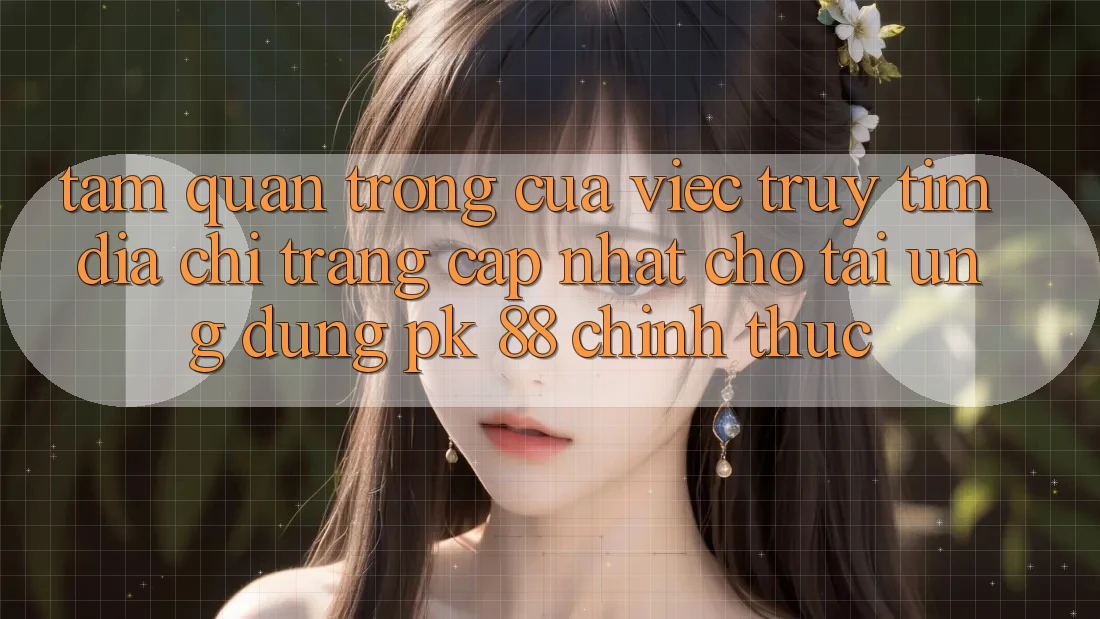 Tầm Quan Trọng Của Việc Truy tìm “Địa chỉ trang Cập Nhật Cho Tải Ứng Dụng PK 88” Chính Thức