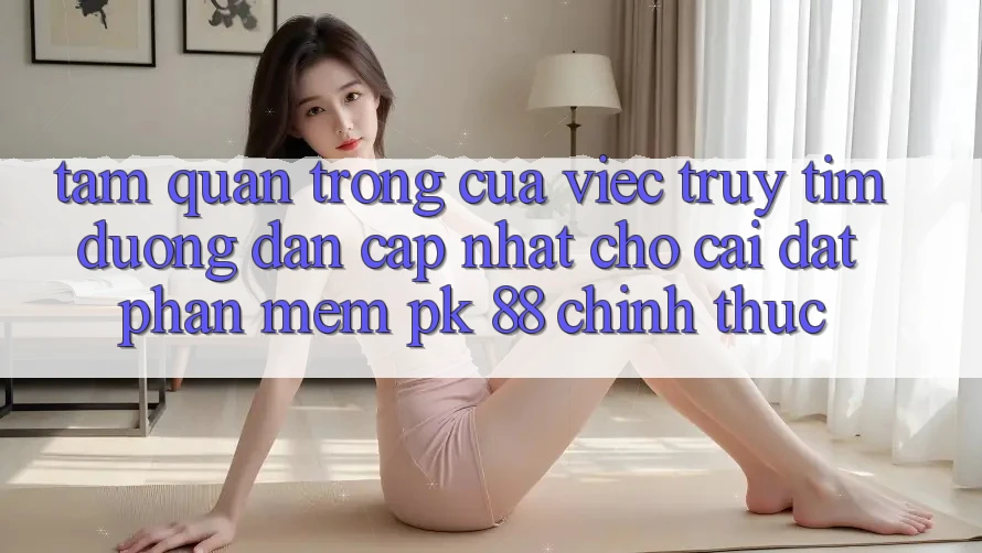 Tầm Quan Trọng Của Việc Truy tìm “Đường dẫn Cập Nhật Cho Cài đặt Phần mềm PK 88” Chính Thức