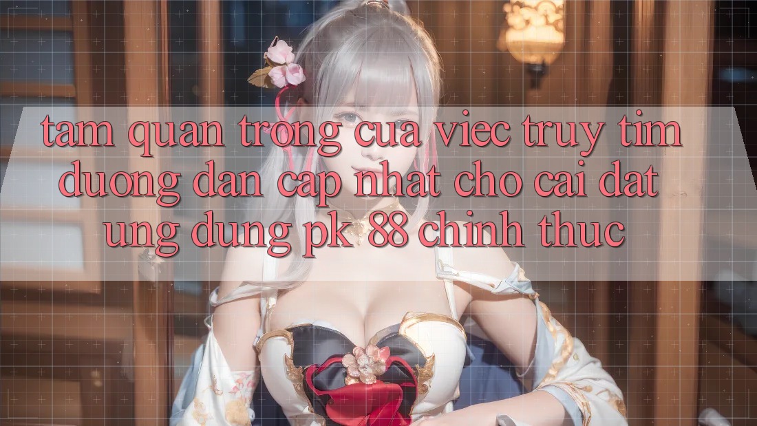 Tầm Quan Trọng Của Việc Truy tìm “Đường dẫn Cập Nhật Cho Cài đặt Ứng Dụng PK 88” Chính Thức