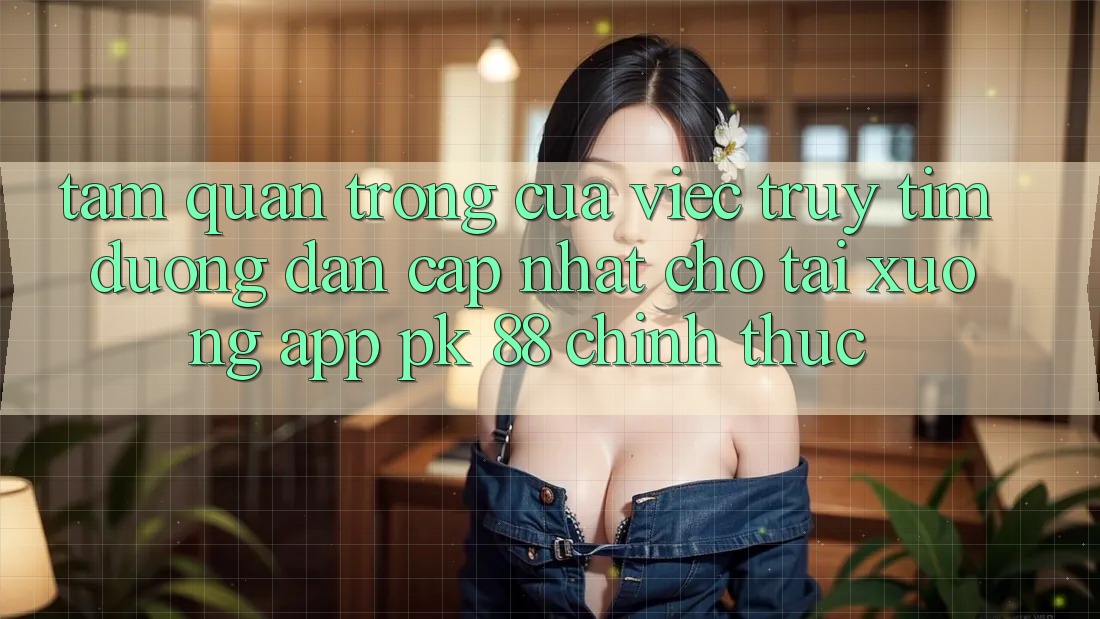 Tầm Quan Trọng Của Việc Truy tìm “Đường dẫn Cập Nhật Cho Tải xuống App PK 88” Chính Thức