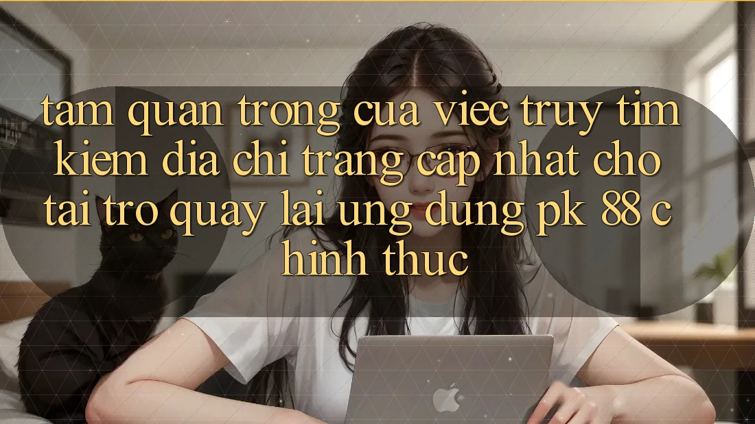 Tầm Quan Trọng Của Việc Truy tìm Kiếm “Địa chỉ trang Cập Nhật Cho Tải trở quay lại Ứng Dụng PK 88” Chính Thức