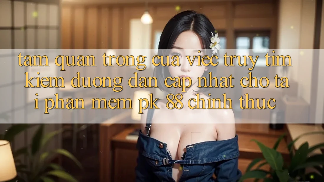 Tầm Quan Trọng Của Việc Truy tìm kiếm “Đường dẫn Cập Nhật Cho Tải Phần mềm PK 88” Chính Thức