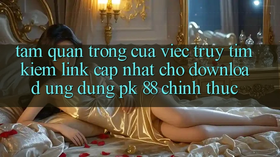 Tầm Quan Trọng Của Việc Truy tìm Kiếm “Link Cập Nhật Cho Download Ứng Dụng PK 88” Chính Thức