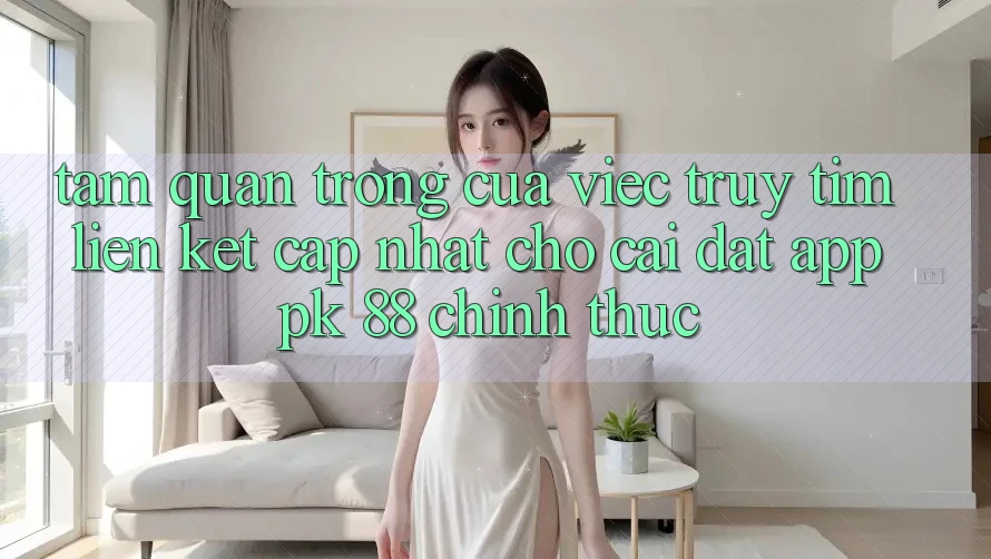 Tầm Quan Trọng Của Việc Truy tìm “Liên kết Cập Nhật Cho Cài đặt App PK 88” Chính Thức