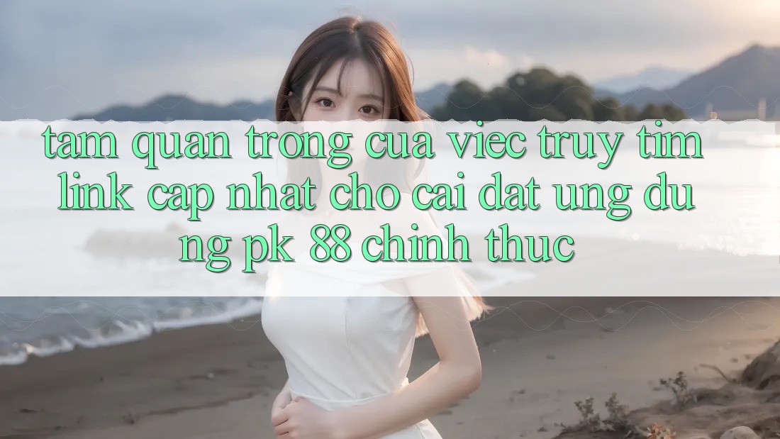 Tầm Quan Trọng Của Việc Truy tìm “Link Cập Nhật Cho Cài đặt Ứng Dụng PK 88” Chính Thức