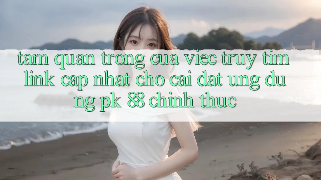 Tầm Quan Trọng Của Việc Truy tìm “Link Cập Nhật Cho Cài đặt Ứng Dụng PK 88” Chính Thức