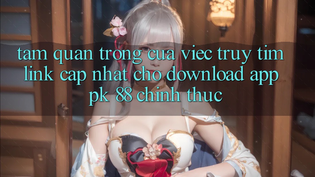 Tầm Quan Trọng Của Việc Truy tìm “Link Cập Nhật Cho Download App PK 88” Chính Thức