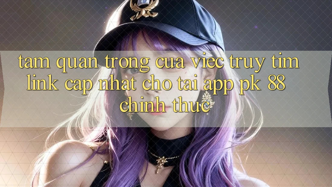 Tầm Quan Trọng Của Việc Truy tìm “Link Cập Nhật Cho Tải App PK 88” Chính Thức