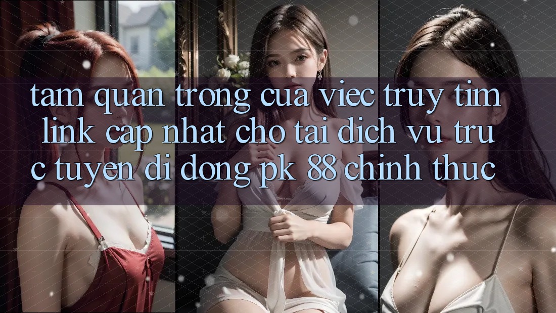 Tầm Quan Trọng Của Việc Truy tìm “Link Cập Nhật Cho Tải Dịch vụ trực tuyến di động PK 88” Chính Thức