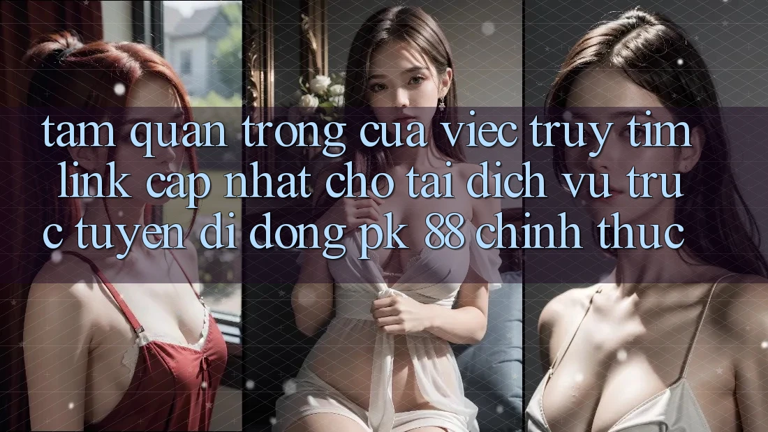 Tầm Quan Trọng Của Việc Truy tìm “Link Cập Nhật Cho Tải Dịch vụ trực tuyến di động PK 88” Chính Thức