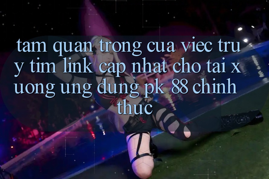 Tầm Quan Trọng Của Việc Truy tìm “Link Cập Nhật Cho Tải xuống Ứng Dụng PK 88” Chính Thức