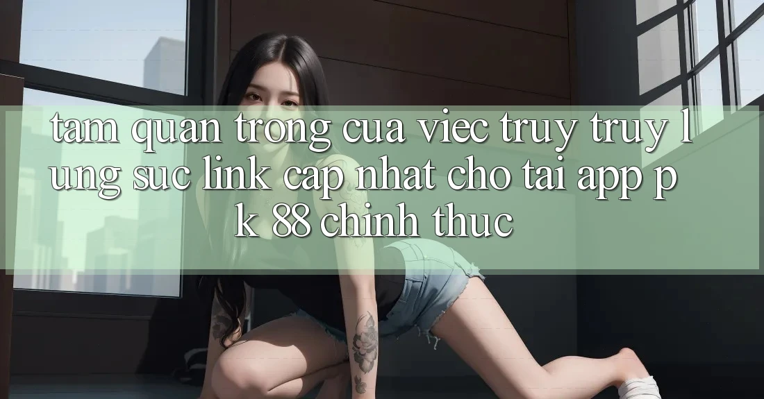 Tầm Quan Trọng Của Việc Truy truy lùng sục “Link Cập Nhật Cho Tải App PK 88” Chính Thức