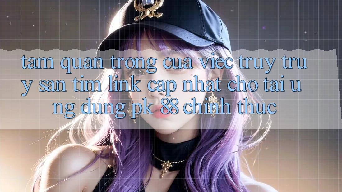 Tầm Quan Trọng Của Việc Truy truy săn tìm “Link Cập Nhật Cho Tải Ứng Dụng PK 88” Chính Thức