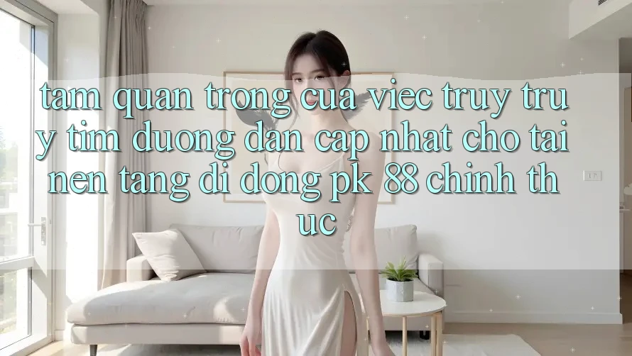 Tầm Quan Trọng Của Việc Truy truy tìm “Đường dẫn Cập Nhật Cho Tải Nền tảng di động PK 88” Chính Thức