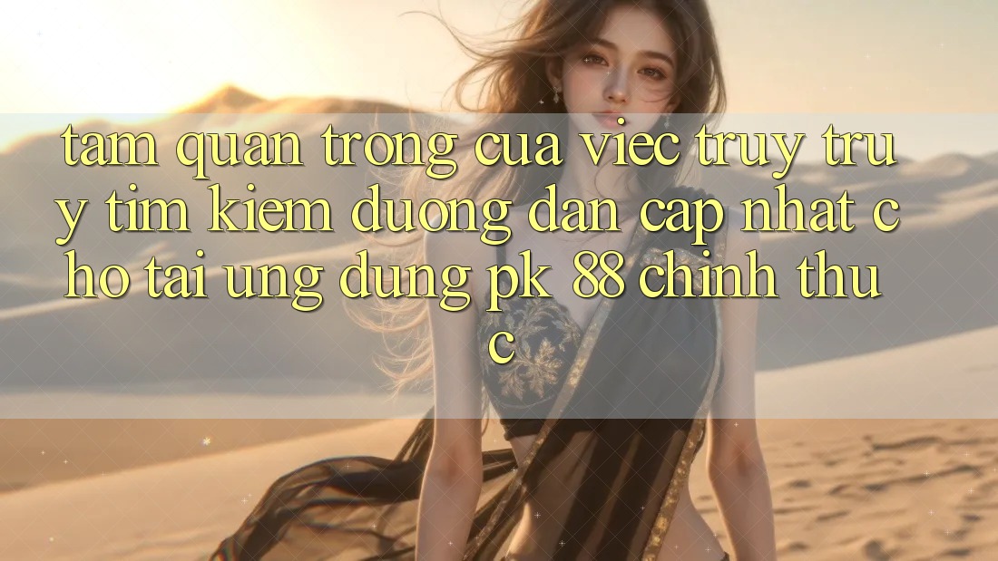 Tầm Quan Trọng Của Việc Truy truy tìm Kiếm “Đường dẫn Cập Nhật Cho Tải Ứng Dụng PK 88” Chính Thức