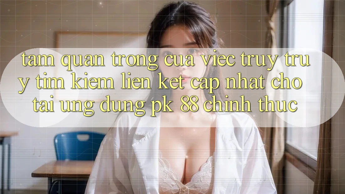 Tầm Quan Trọng Của Việc Truy truy tìm Kiếm “Liên kết Cập Nhật Cho Tải Ứng Dụng PK 88” Chính Thức